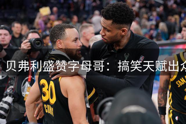 贝弗利盛赞字母哥：搞笑天赋出众 智慧过人